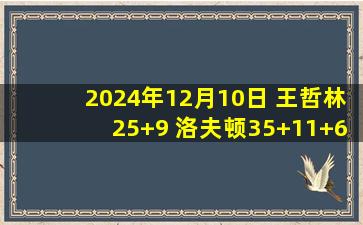 2024年12月10日 王哲林25+9 洛夫顿35+11+6 上海大胜天津取3连胜